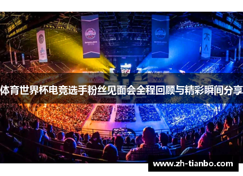 体育世界杯电竞选手粉丝见面会全程回顾与精彩瞬间分享
