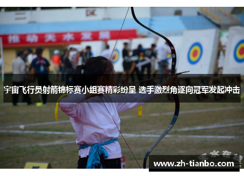宇宙飞行员射箭锦标赛小组赛精彩纷呈 选手激烈角逐向冠军发起冲击