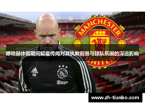 滕哈赫休假期间解雇传闻对其执教前景与球队氛围的深远影响