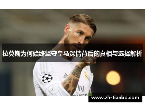 拉莫斯为何始终坚守皇马深情背后的真相与选择解析