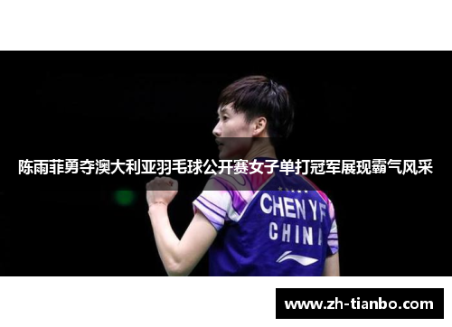 陈雨菲勇夺澳大利亚羽毛球公开赛女子单打冠军展现霸气风采