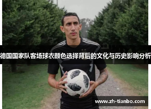 德国国家队客场球衣颜色选择背后的文化与历史影响分析 德国国家队客场球衣颜色选择背后的文化与历史影响分析