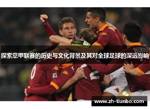 探索意甲联赛的历史与文化背景及其对全球足球的深远影响 探索意甲联赛的历史与文化背景及其对全球足球的深远影响
