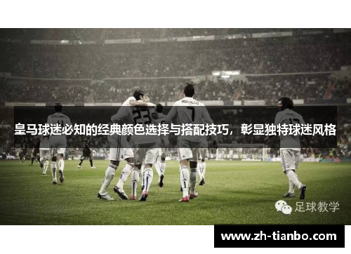 皇马球迷必知的经典颜色选择与搭配技巧，彰显独特球迷风格