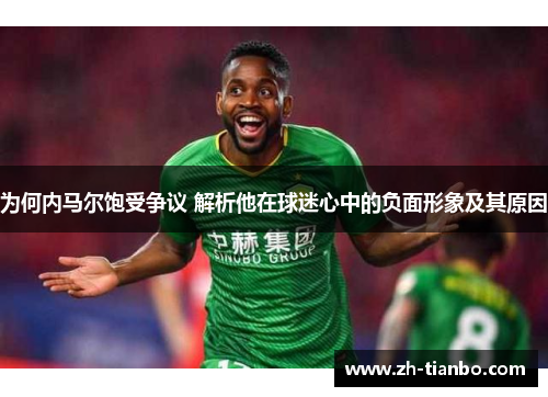 为何内马尔饱受争议 解析他在球迷心中的负面形象及其原因