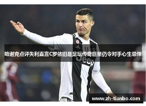 哈谢克点评失利直言C罗依旧是足坛传奇巨星仍令对手心生忌惮