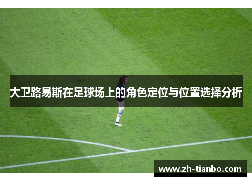 大卫路易斯在足球场上的角色定位与位置选择分析 大卫路易斯在足球场上的角色定位与位置选择分析