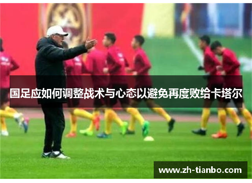 国足应如何调整战术与心态以避免再度败给卡塔尔 国足应如何调整战术与心态以避免再度败给卡塔尔