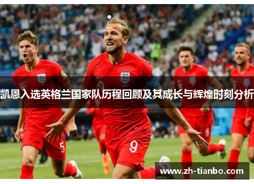 凯恩入选英格兰国家队历程回顾及其成长与辉煌时刻分析 凯恩入选英格兰国家队历程回顾及其成长与辉煌时刻分析