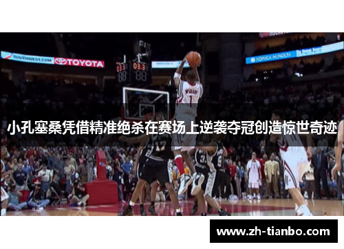 小孔塞桑凭借精准绝杀在赛场上逆袭夺冠创造惊世奇迹