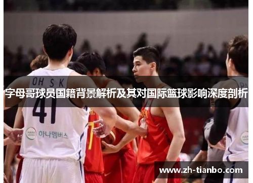 字母哥球员国籍背景解析及其对国际篮球影响深度剖析 字母哥球员国籍背景解析及其对国际篮球影响深度剖析