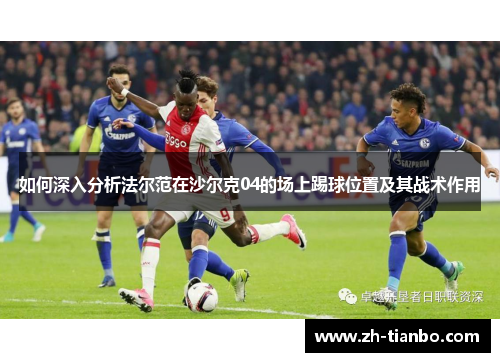 如何深入分析法尔范在沙尔克04的场上踢球位置及其战术作用 如何深入分析法尔范在沙尔克04的场上踢球位置及其战术作用