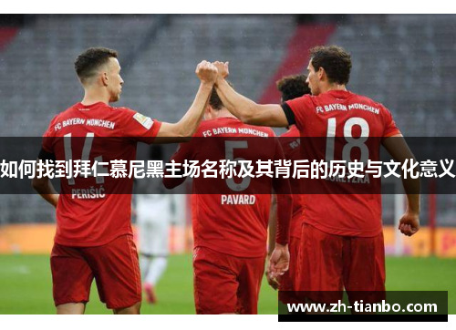 如何找到拜仁慕尼黑主场名称及其背后的历史与文化意义