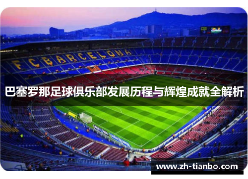 巴塞罗那足球俱乐部发展历程与辉煌成就全解析