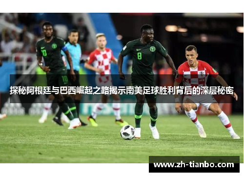 探秘阿根廷与巴西崛起之路揭示南美足球胜利背后的深层秘密 探秘阿根廷与巴西崛起之路揭示南美足球胜利背后的深层秘密