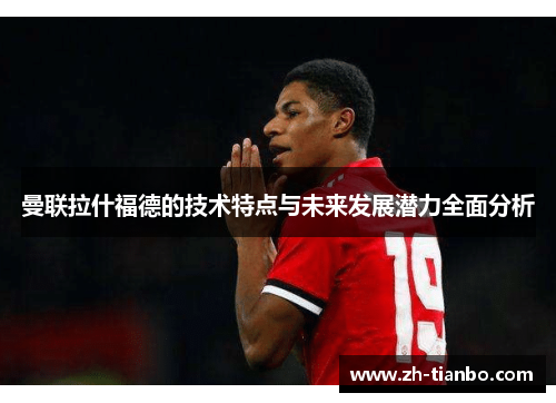 曼联拉什福德的技术特点与未来发展潜力全面分析 曼联拉什福德的技术特点与未来发展潜力全面分析