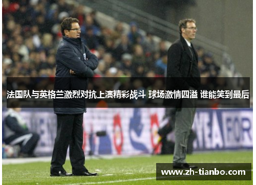 法国队与英格兰激烈对抗上演精彩战斗 球场激情四溢 谁能笑到最后 法国队与英格兰激烈对抗上演精彩战斗 球场激情四溢 谁能笑到最后