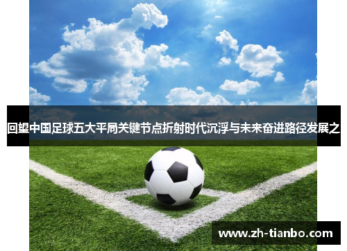 回望中国足球五大平局关键节点折射时代沉浮与未来奋进路径发展之 回望中国足球五大平局关键节点折射时代沉浮与未来奋进路径发展之